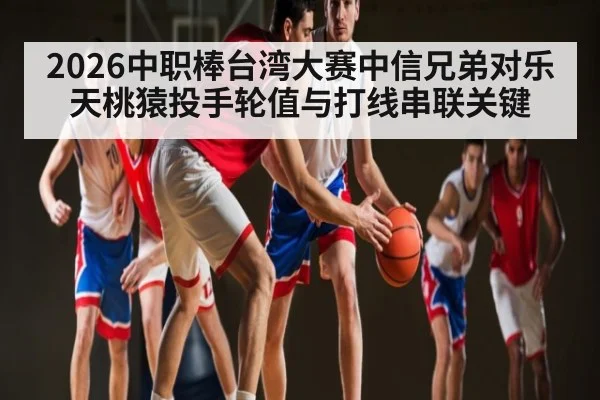 2026中职棒台湾大赛中信兄弟对乐天桃猿投手轮值与打线串联关键