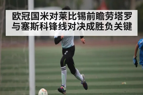 欧冠国米对莱比锡前瞻劳塔罗与塞斯科锋线对决成胜负关键
